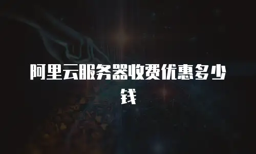 阿里云服务器收费优惠多少钱