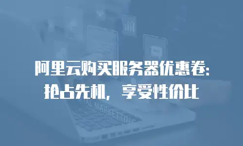 阿里云购买服务器优惠卷：抢占先机，享受性价比