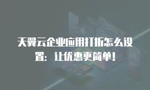 天翼云企业应用打折怎么设置：让优惠更简单！