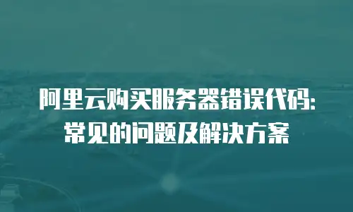 阿里云购买服务器错误代码：常见的问题及解决方案