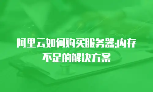 阿里云如何购买服务器:内存不足的解决方案