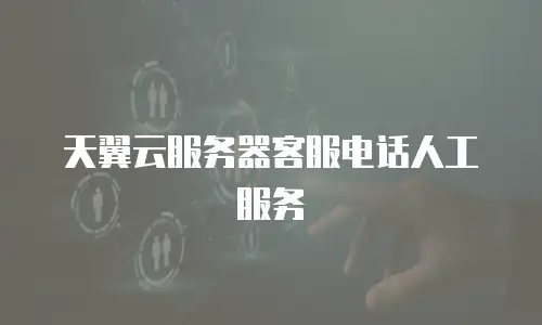 天翼云服务器客服电话人工服务