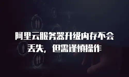阿里云服务器升级内存不会丢失，但需谨慎操作