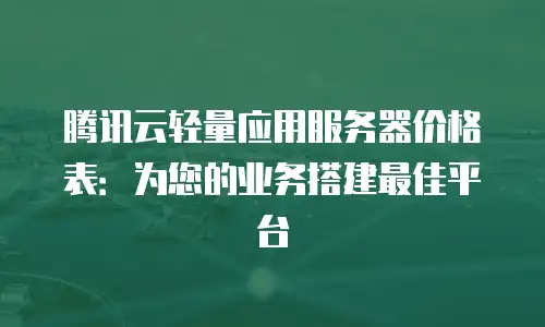 腾讯云轻量应用服务器价格表：为您的业务搭建最佳平台