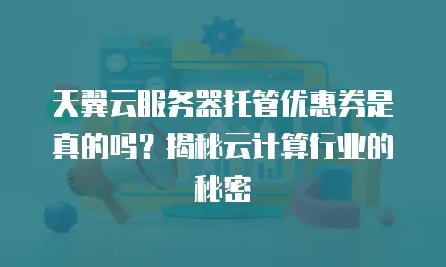 天翼云服务器托管优惠券是真的吗？揭秘云计算行业的秘密