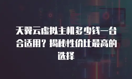 天翼云虚拟主机多少钱一台合适用？揭秘性价比最高的选择
