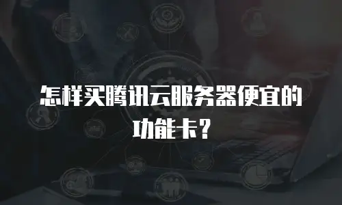怎样买腾讯云服务器便宜的功能卡？