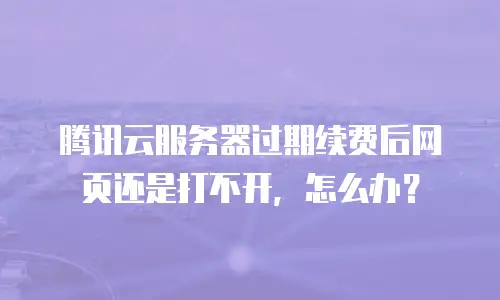 腾讯云服务器过期续费后网页还是打不开，怎么办？