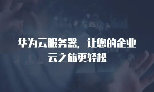 华为云服务器，让您的企业云之旅更轻松