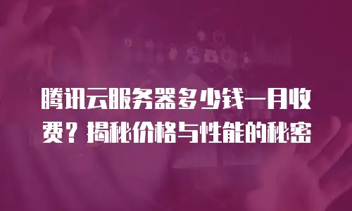 腾讯云服务器多少钱一月收费？揭秘价格与性能的秘密