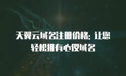天翼云域名注册价格: 让您轻松拥有心仪域名