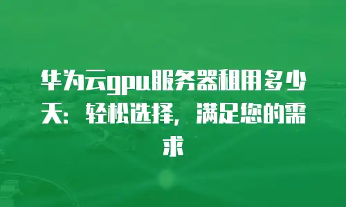 华为云gpu服务器租用多少天：轻松选择，满足您的需求