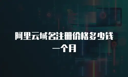 阿里云域名注册价格多少钱一个月