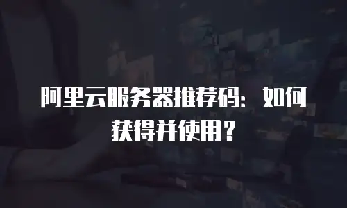 阿里云服务器推荐码：如何获得并使用？