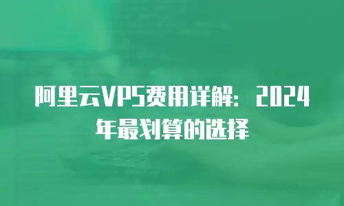 阿里云VPS费用详解：2024年最划算的选择