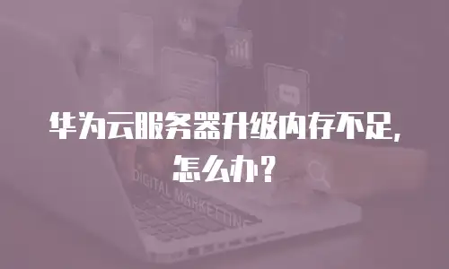 华为云服务器升级内存不足，怎么办？