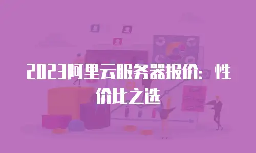 2023阿里云服务器报价：性价比之选
