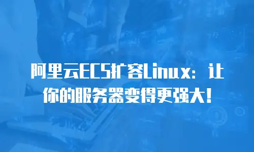 阿里云ECS扩容Linux：让你的服务器变得更强大！