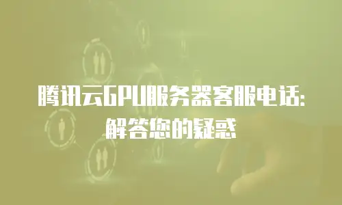 腾讯云GPU服务器客服电话：解答您的疑惑