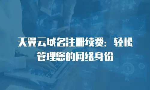 天翼云域名注册续费：轻松管理您的网络身份