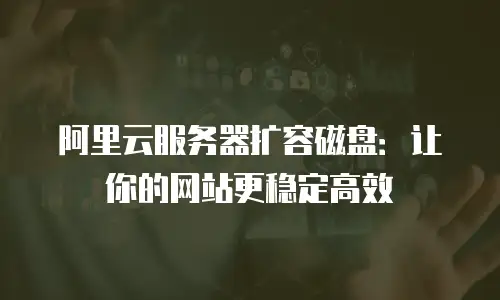 阿里云服务器扩容磁盘：让你的网站更稳定高效