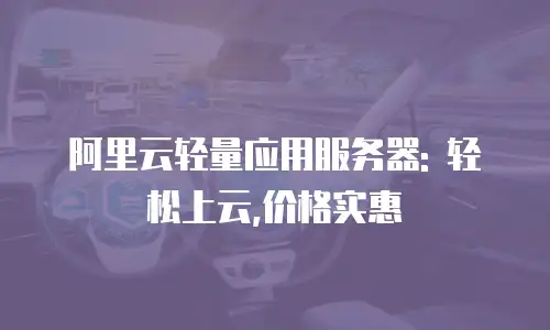 阿里云轻量应用服务器: 轻松上云,价格实惠