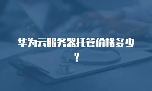 华为云服务器托管价格多少？