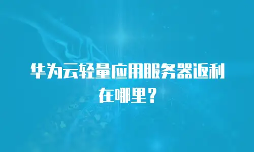 华为云轻量应用服务器返利在哪里？