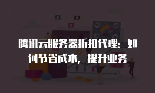 腾讯云服务器折扣代理：如何节省成本，提升业务