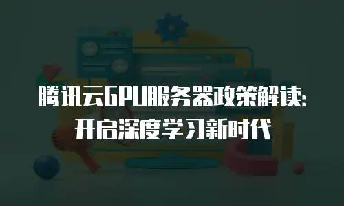腾讯云GPU服务器政策解读：开启深度学习新时代