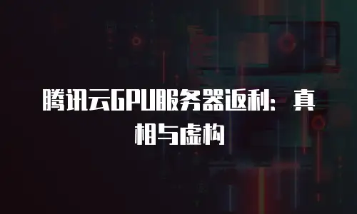 腾讯云GPU服务器返利：真相与虚构