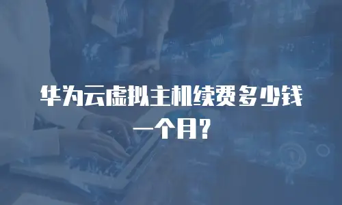 华为云虚拟主机续费多少钱一个月？
