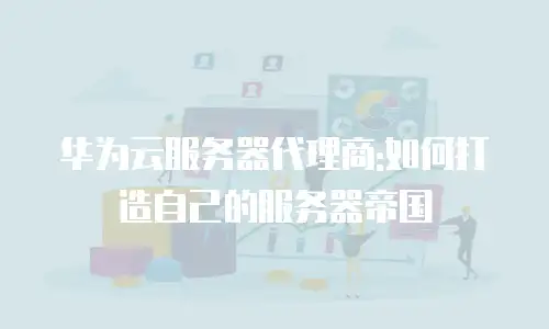 华为云服务器代理商:如何打造自己的服务器帝国