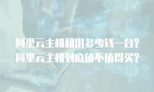 阿里云主机租用多少钱一台?阿里云主机到底值不值得买?