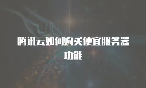 腾讯云如何购买便宜服务器功能