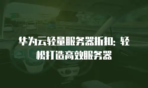 华为云轻量服务器折扣: 轻松打造高效服务器
