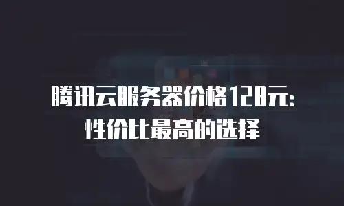 腾讯云服务器价格128元：性价比最高的选择