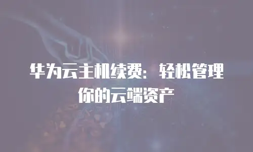 华为云主机续费：轻松管理你的云端资产