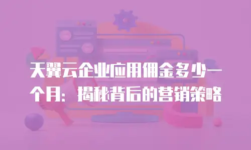 天翼云企业应用佣金多少一个月：揭秘背后的营销策略