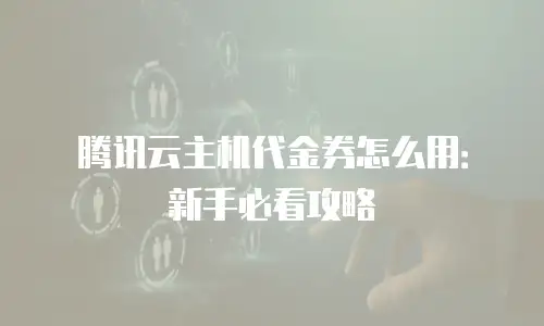 腾讯云主机代金券怎么用：新手必看攻略