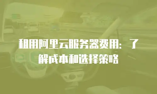 租用阿里云服务器费用：了解成本和选择策略