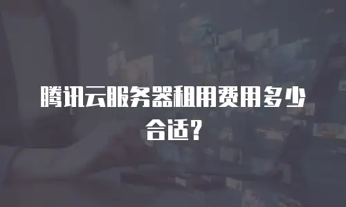 腾讯云服务器租用费用多少合适？
