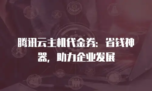 腾讯云主机代金券：省钱神器，助力企业发展