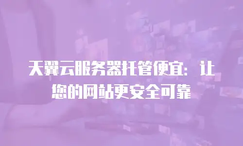 天翼云服务器托管便宜：让您的网站更安全可靠
