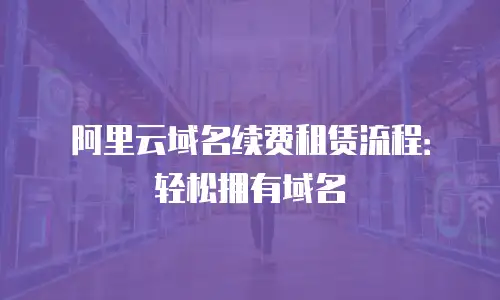 阿里云域名续费租赁流程：轻松拥有域名