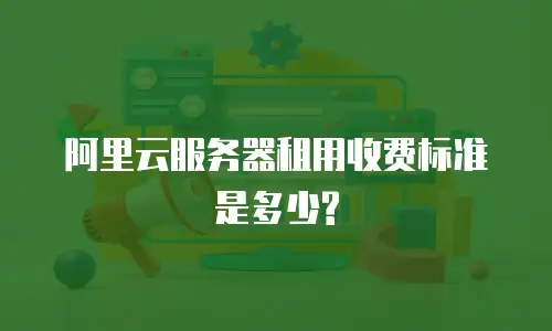 阿里云服务器租用收费标准是多少?