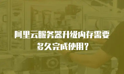 阿里云服务器升级内存需要多久完成使用？