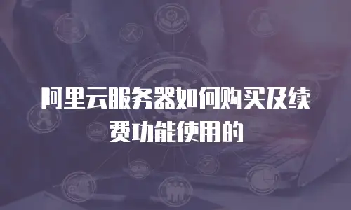 阿里云服务器如何购买及续费功能使用的