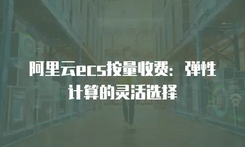 阿里云ecs按量收费：弹性计算的灵活选择