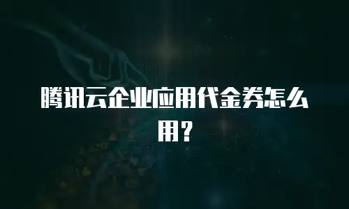 腾讯云企业应用代金券怎么用？
